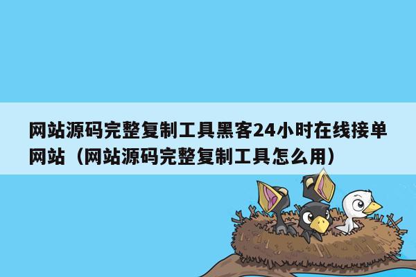 网站源码完整复制工具黑客24小时在线接单网站（网站源码完整复制工具怎么用）