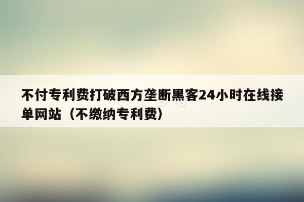 不付专利费打破西方垄断黑客24小时在线接单网站（不缴纳专利费）