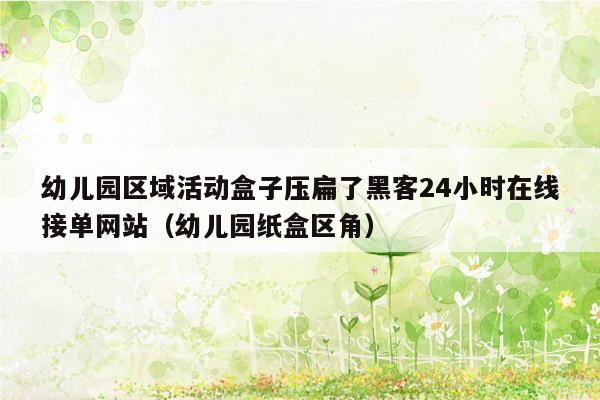 幼儿园区域活动盒子压扁了黑客24小时在线接单网站（幼儿园纸盒区角）