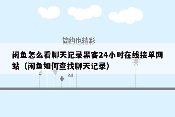 闲鱼怎么看聊天记录黑客24小时在线接单网站（闲鱼如何查找聊天记录）