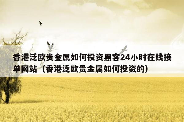 香港泛欧贵金属如何投资黑客24小时在线接单网站（香港泛欧贵金属如何投资的）