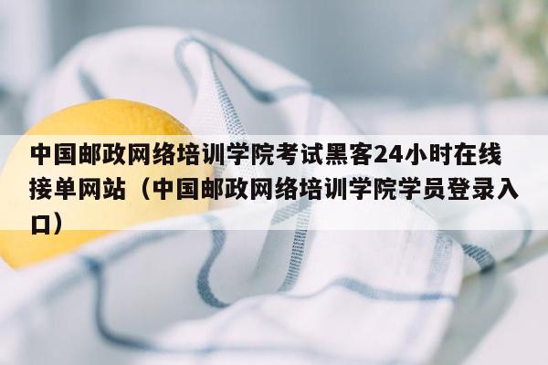 中国邮政网络培训学院考试黑客24小时在线接单网站（中国邮政网络培训学院学员登录入口）