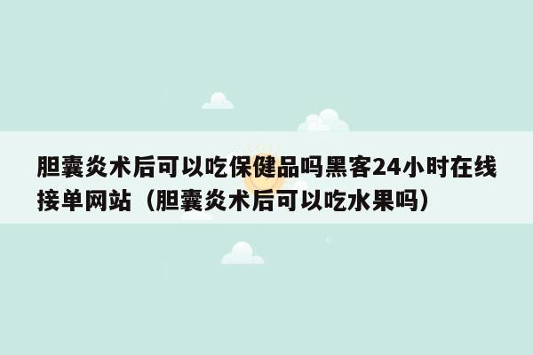 胆囊炎术后可以吃保健品吗黑客24小时在线接单网站（胆囊炎术后可以吃水果吗）