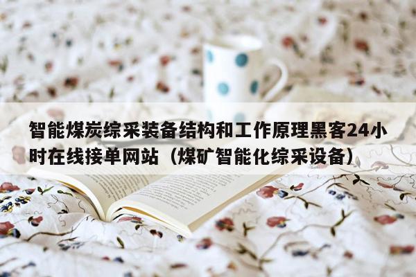 智能煤炭综采装备结构和工作原理黑客24小时在线接单网站（煤矿智能化综采设备）