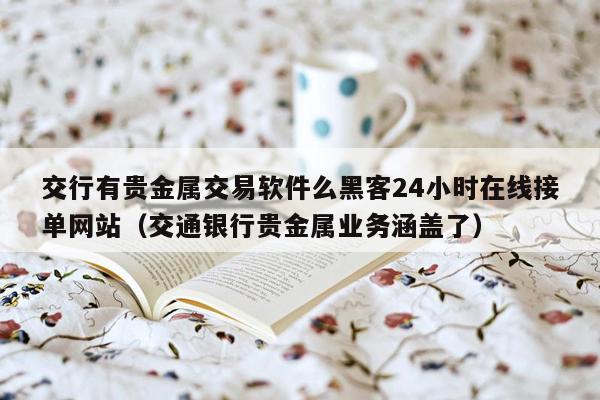 交行有贵金属交易软件么黑客24小时在线接单网站（交通银行贵金属业务涵盖了）
