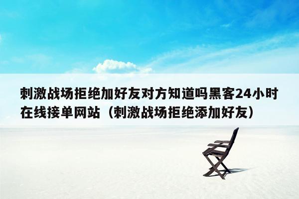 刺激战场拒绝加好友对方知道吗黑客24小时在线接单网站（刺激战场拒绝添加好友）