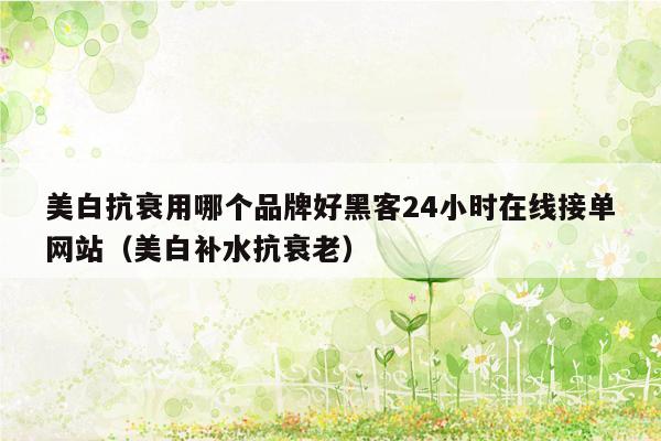 美白抗衰用哪个品牌好黑客24小时在线接单网站（美白补水抗衰老）