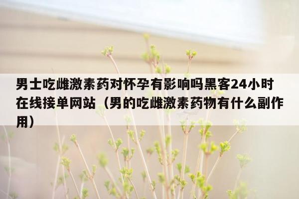 男士吃雌激素药对怀孕有影响吗黑客24小时在线接单网站（男的吃雌激素药物有什么副作用）