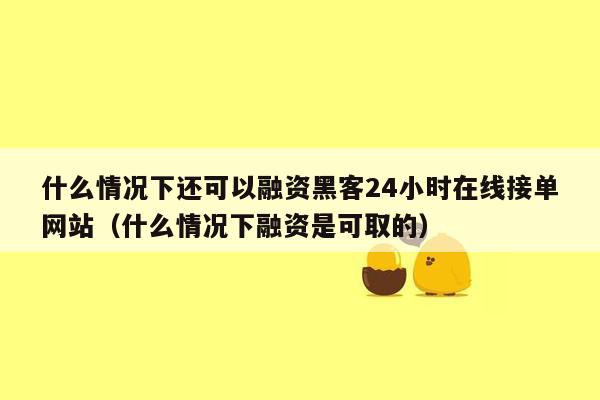 什么情况下还可以融资黑客24小时在线接单网站（什么情况下融资是可取的）