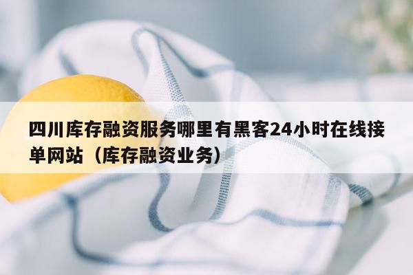 四川库存融资服务哪里有黑客24小时在线接单网站（库存融资业务）