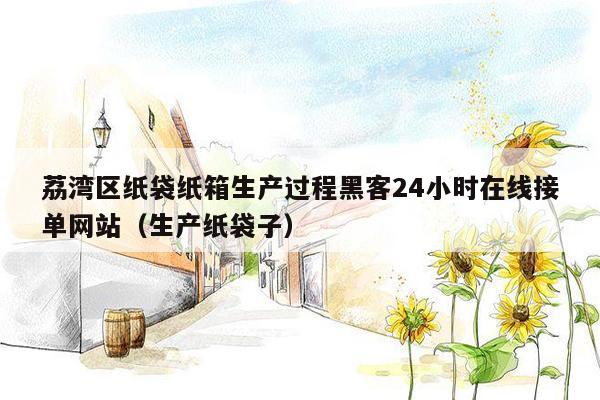 荔湾区纸袋纸箱生产过程黑客24小时在线接单网站（生产纸袋子）