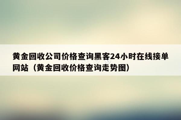 黄金回收公司价格查询黑客24小时在线接单网站（黄金回收价格查询走势图）