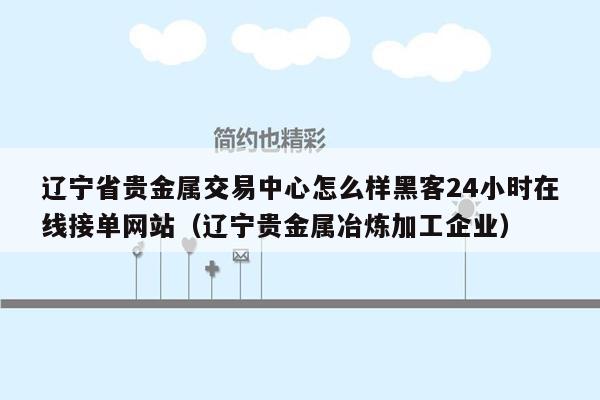 辽宁省贵金属交易中心怎么样黑客24小时在线接单网站（辽宁贵金属冶炼加工企业）