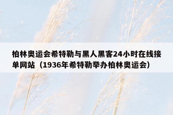 柏林奥运会希特勒与黑人黑客24小时在线接单网站（1936年希特勒举办柏林奥运会）