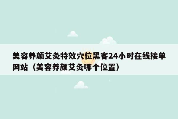 美容养颜艾灸特效穴位黑客24小时在线接单网站（美容养颜艾灸哪个位置）