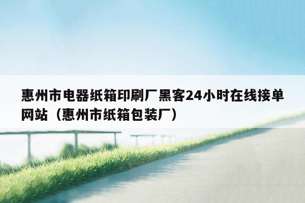 惠州市电器纸箱印刷厂黑客24小时在线接单网站（惠州市纸箱包装厂）