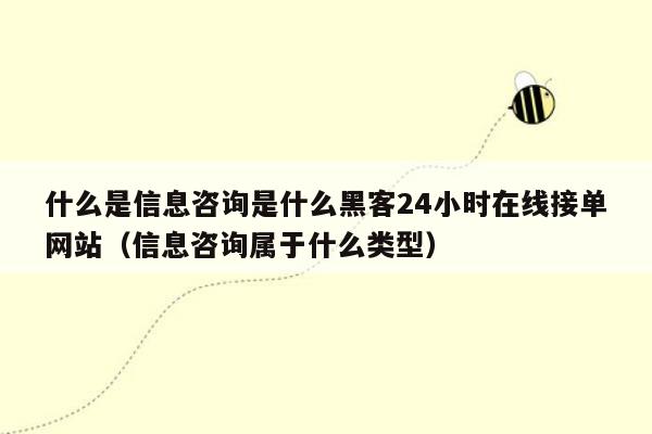什么是信息咨询是什么黑客24小时在线接单网站（信息咨询属于什么类型）