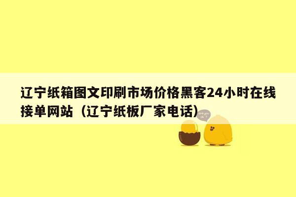 辽宁纸箱图文印刷市场价格黑客24小时在线接单网站（辽宁纸板厂家电话）