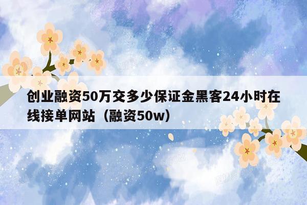 创业融资50万交多少保证金黑客24小时在线接单网站（融资50w）