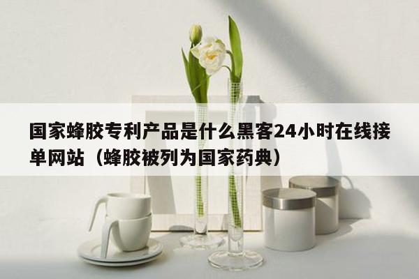 国家蜂胶专利产品是什么黑客24小时在线接单网站（蜂胶被列为国家药典）