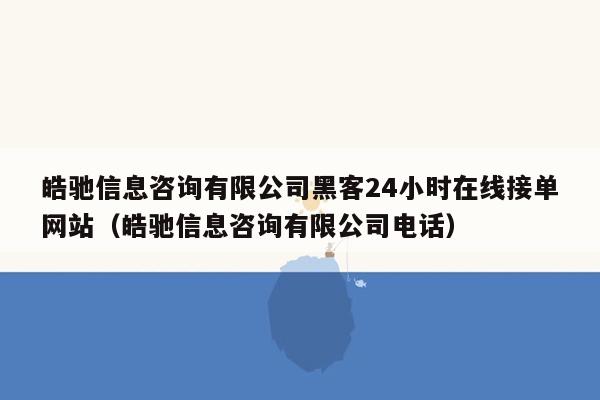 皓驰信息咨询有限公司黑客24小时在线接单网站（皓驰信息咨询有限公司电话）