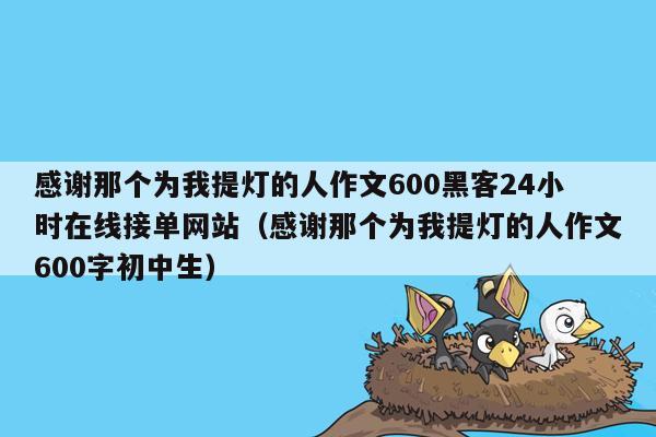 感谢那个为我提灯的人作文600黑客24小时在线接单网站（感谢那个为我提灯的人作文600字初中生）