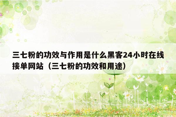 三七粉的功效与作用是什么黑客24小时在线接单网站（三七粉的功效和用途）