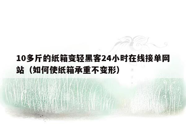 10多斤的纸箱变轻黑客24小时在线接单网站（如何使纸箱承重不变形）