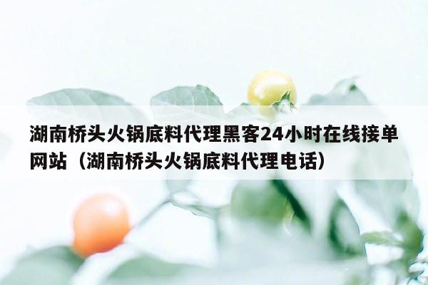 湖南桥头火锅底料代理黑客24小时在线接单网站（湖南桥头火锅底料代理电话）