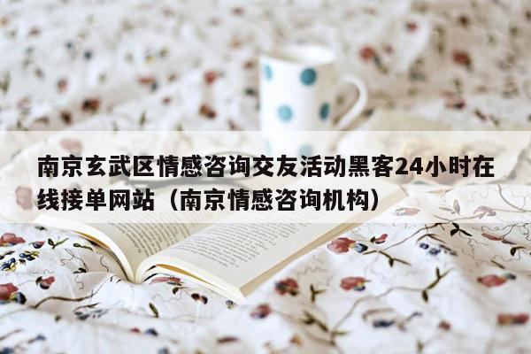南京玄武区情感咨询交友活动黑客24小时在线接单网站（南京情感咨询机构）