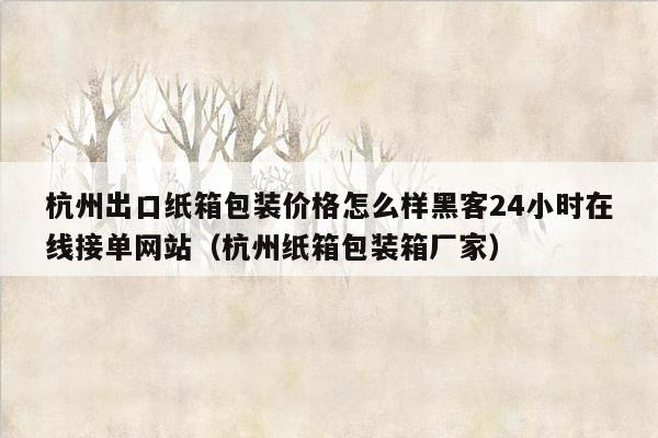 杭州出口纸箱包装价格怎么样黑客24小时在线接单网站（杭州纸箱包装箱厂家）