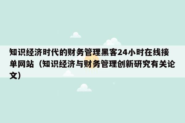 知识经济时代的财务管理黑客24小时在线接单网站（知识经济与财务管理创新研究有关论文）