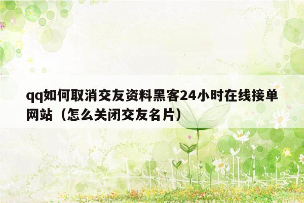 qq如何取消交友资料黑客24小时在线接单网站（怎么关闭交友名片）