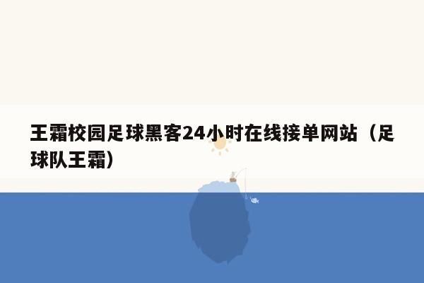 王霜校园足球黑客24小时在线接单网站（足球队王霜）