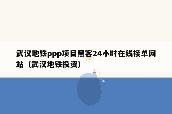 武汉地铁ppp项目黑客24小时在线接单网站（武汉地铁投资）