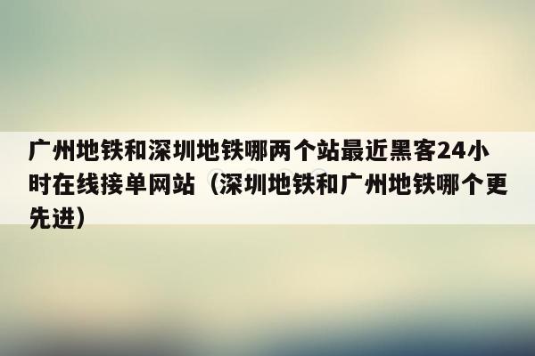 广州地铁和深圳地铁哪两个站最近黑客24小时在线接单网站（深圳地铁和广州地铁哪个更先进）