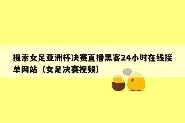 搜索女足亚洲杯决赛直播黑客24小时在线接单网站（女足决赛视频）