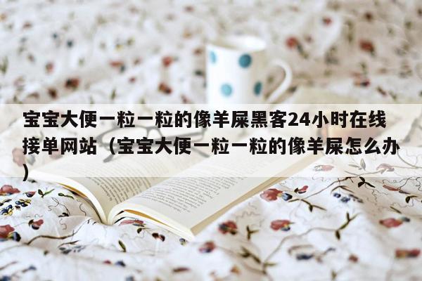 宝宝大便一粒一粒的像羊屎黑客24小时在线接单网站（宝宝大便一粒一粒的像羊屎怎么办）