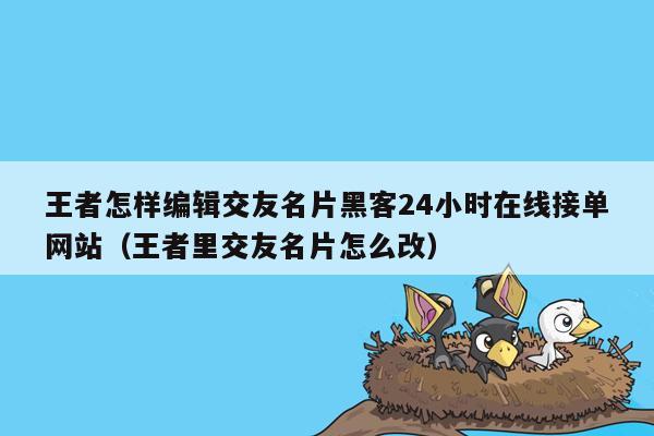 王者怎样编辑交友名片黑客24小时在线接单网站（王者里交友名片怎么改）