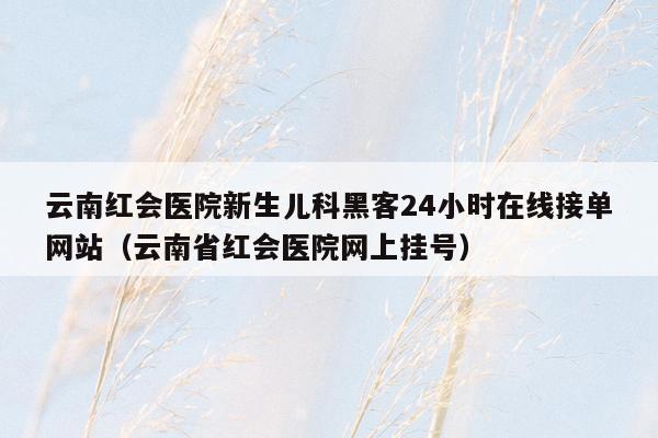 云南红会医院新生儿科黑客24小时在线接单网站（云南省红会医院网上挂号）