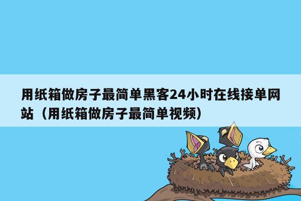 用纸箱做房子最简单黑客24小时在线接单网站（用纸箱做房子最简单视频）