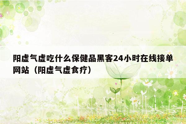 阳虚气虚吃什么保健品黑客24小时在线接单网站（阳虚气虚食疗）