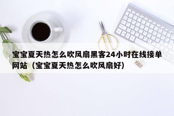 宝宝夏天热怎么吹风扇黑客24小时在线接单网站（宝宝夏天热怎么吹风扇好）