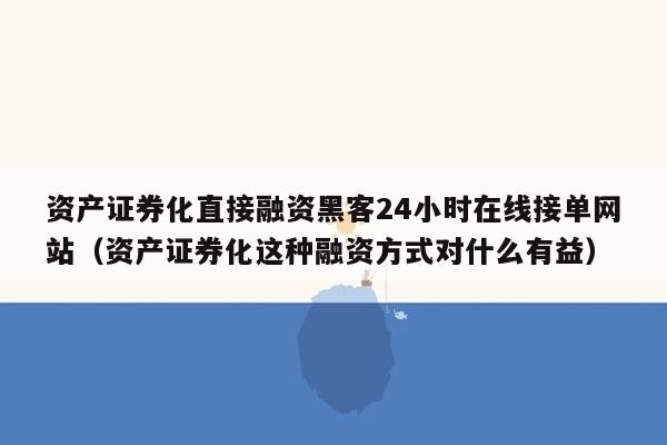 资产证券化直接融资黑客24小时在线接单网站（资产证券化这种融资方式对什么有益）