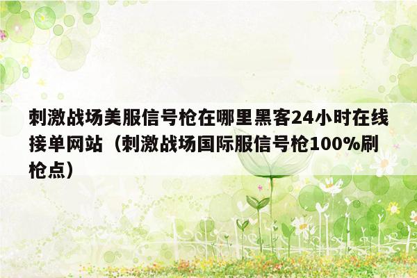 刺激战场美服信号枪在哪里黑客24小时在线接单网站（刺激战场国际服信号枪100%刷枪点）