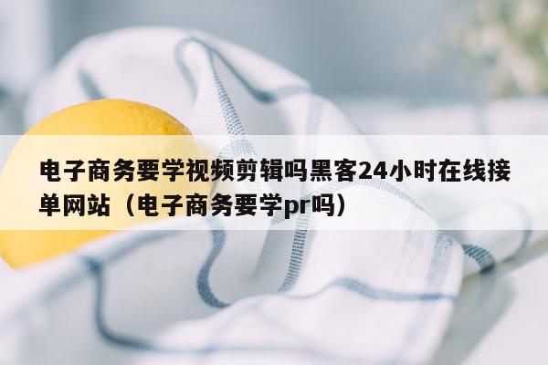 电子商务要学视频剪辑吗黑客24小时在线接单网站（电子商务要学pr吗）
