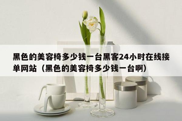 黑色的美容椅多少钱一台黑客24小时在线接单网站（黑色的美容椅多少钱一台啊）