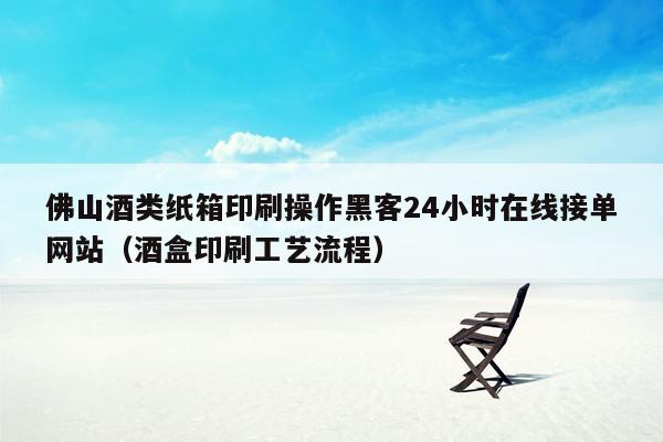 佛山酒类纸箱印刷操作黑客24小时在线接单网站（酒盒印刷工艺流程）