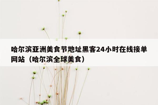 哈尔滨亚洲美食节地址黑客24小时在线接单网站（哈尔滨全球美食）