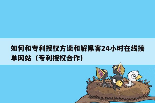 如何和专利授权方谈和解黑客24小时在线接单网站（专利授权合作）